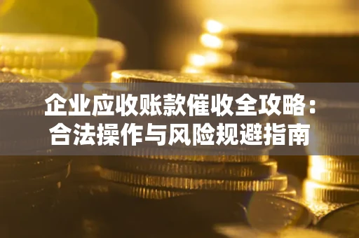 武汉企业应收账款催收全攻略：合法操作与风险规避指南