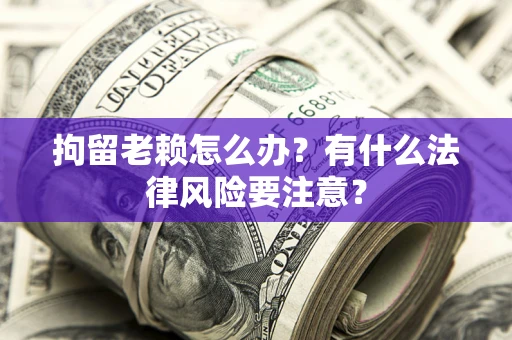 武汉拘留老赖怎么办？有什么法律风险要注意？