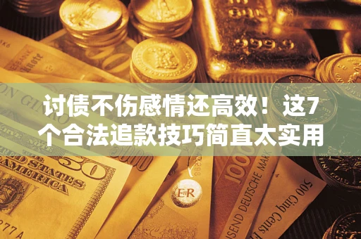 武汉讨债不伤感情还高效！这7个合法追款技巧简直太实用