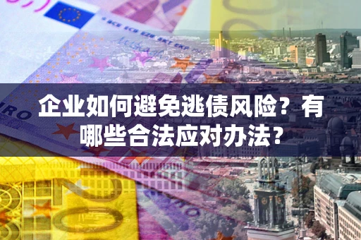 武汉企业如何避免逃债风险？有哪些合法应对办法？