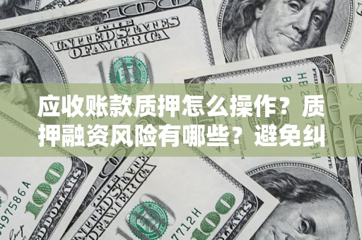 武汉应收账款质押怎么操作？质押融资风险有哪些？避免纠纷高效融资技巧