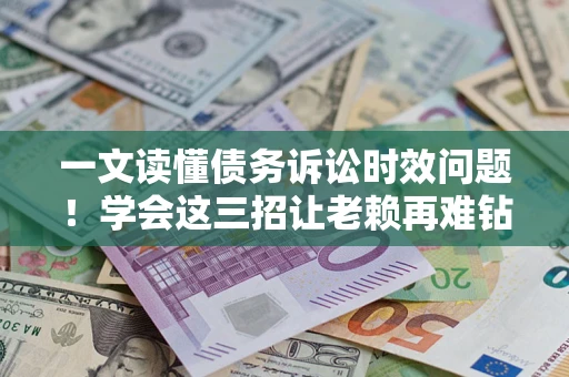 武汉一文读懂债务诉讼时效问题！学会这三招让老赖再难钻空子
