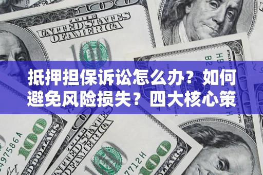 武汉抵押担保诉讼怎么办？如何避免风险损失？四大核心策略全解读