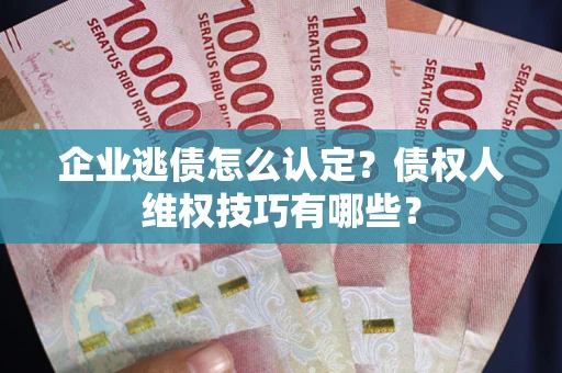 武汉企业逃债怎么认定？债权人维权技巧有哪些？