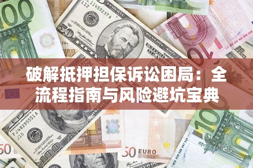 武汉破解抵押担保诉讼困局：全流程指南与风险避坑宝典