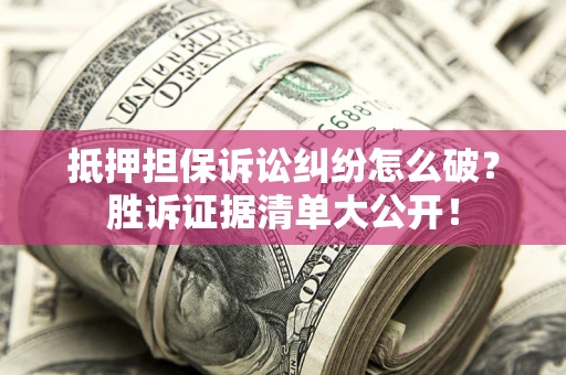 武汉抵押担保诉讼纠纷怎么破？胜诉证据清单大公开！