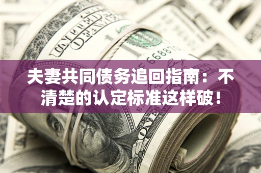 武汉夫妻共同债务追回指南：不清楚的认定标准这样破！