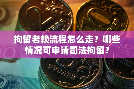 武汉拘留老赖流程怎么走？哪些情况可申请司法拘留？