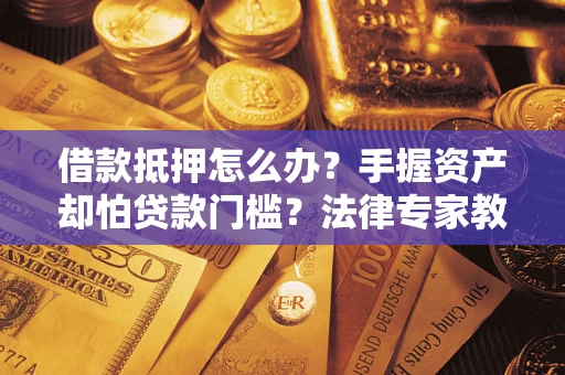 武汉借款抵押怎么办？手握资产却怕贷款门槛？法律专家教你办抵押不踩坑