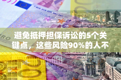 武汉避免抵押担保诉讼的5个关键点，这些风险90%的人不知道！