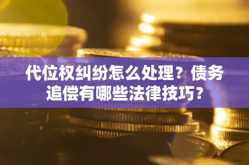 武汉代位权纠纷怎么处理？债务追偿有哪些法律技巧？