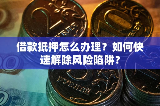 武汉借款抵押怎么办理？如何快速解除风险陷阱？