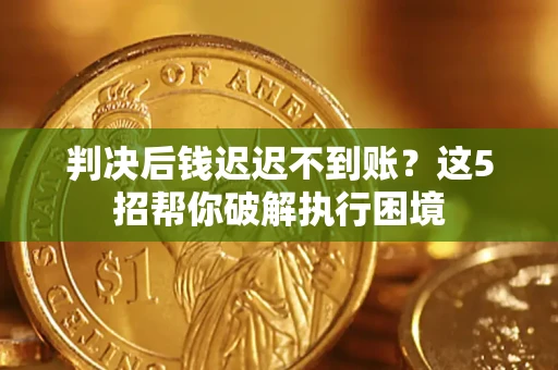 武汉判决后钱迟迟不到账？这5招帮你破解执行困境
