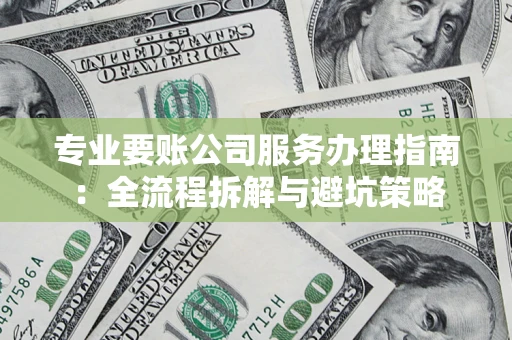 武汉专业要账公司服务办理指南：全流程拆解与避坑策略