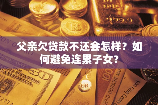 武汉父亲欠贷款不还会怎样？如何避免连累子女？
