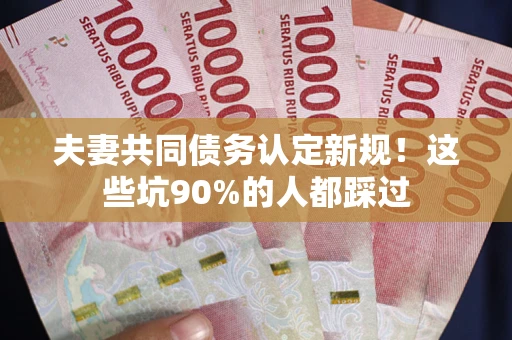武汉夫妻共同债务认定新规！这些坑90%的人都踩过