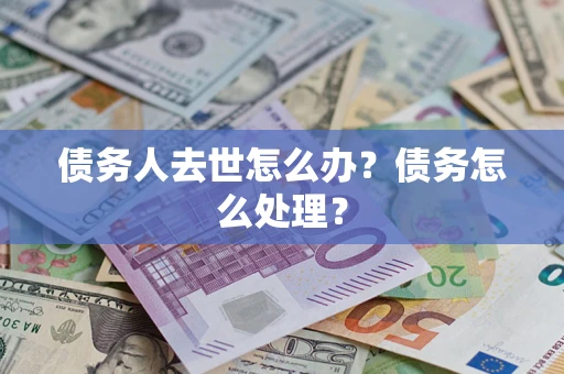 武汉债务人去世怎么办？债务怎么处理？