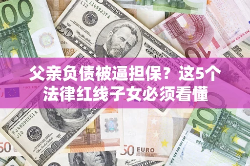 武汉父亲负债被逼担保？这5个法律红线子女必须看懂