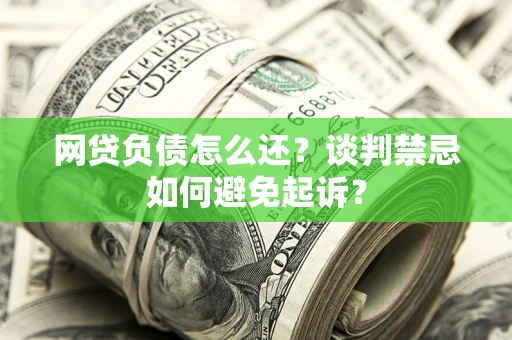 武汉网贷负债怎么还？谈判禁忌如何避免起诉？