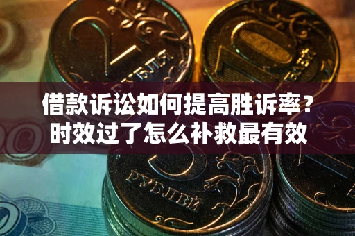 武汉借款诉讼如何提高胜诉率？时效过了怎么补救最有效