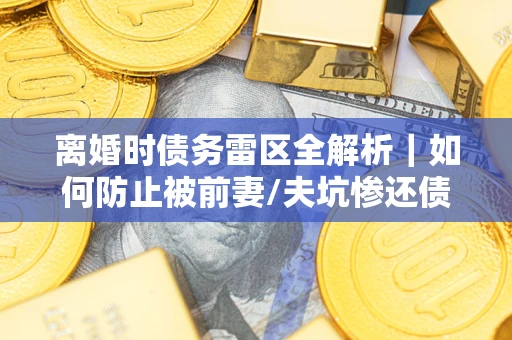 武汉离婚时债务雷区全解析｜如何防止被前妻/夫坑惨还债？