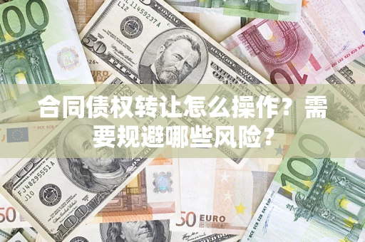 武汉合同债权转让怎么操作？需要规避哪些风险？