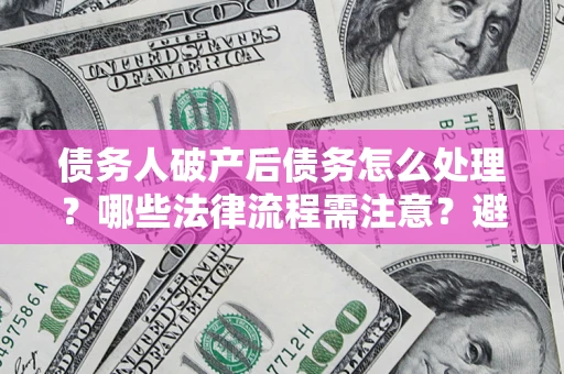 武汉债务人破产后债务怎么处理？哪些法律流程需注意？避免踩坑指南