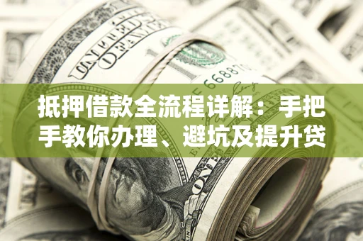 武汉抵押借款全流程详解：手把手教你办理、避坑及提升贷款额度