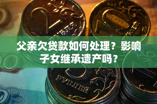 武汉父亲欠贷款如何处理？影响子女继承遗产吗？