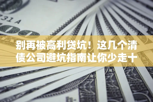 武汉别再被高利贷坑！这几个清债公司避坑指南让你少走十年弯路