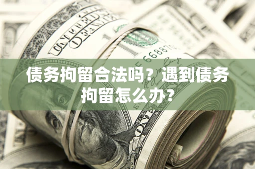 武汉债务拘留合法吗？遇到债务拘留怎么办？