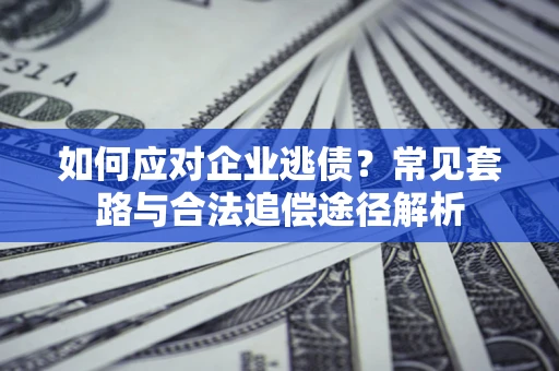 武汉如何应对企业逃债？常见套路与合法追偿途径解析