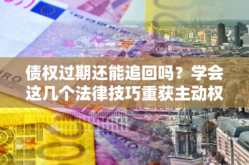 武汉债权过期还能追回吗？学会这几个法律技巧重获主动权