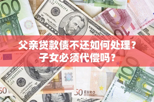 武汉父亲贷款债不还如何处理？子女必须代偿吗？