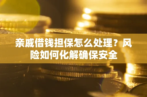 武汉亲戚借钱担保怎么处理？风险如何化解确保安全