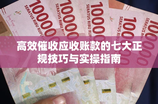 武汉高效催收应收账款的七大正规技巧与实操指南
