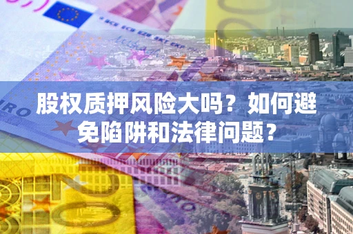 武汉股权质押风险大吗？如何避免陷阱和法律问题？