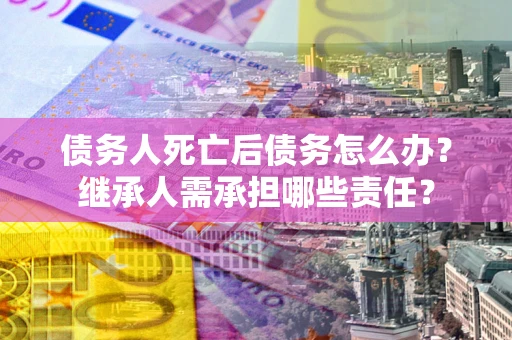 武汉债务人死亡后债务怎么办？继承人需承担哪些责任？