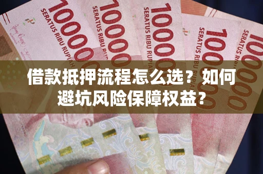 武汉借款抵押流程怎么选？如何避坑风险保障权益？