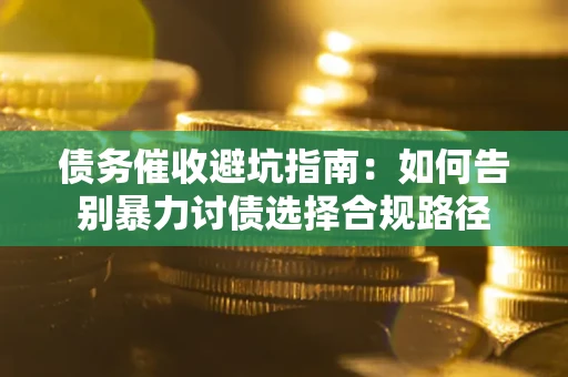 武汉债务催收避坑指南：如何告别暴力讨债选择合规路径