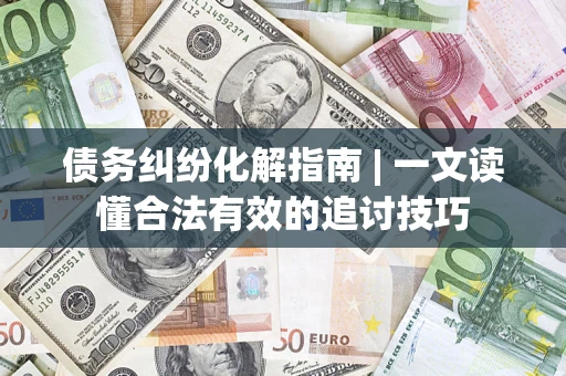 武汉债务纠纷化解指南 | 一文读懂合法有效的追讨技巧