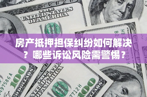 武汉房产抵押担保纠纷如何解决？哪些诉讼风险需警惕？