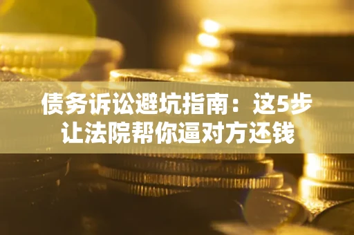 武汉债务诉讼避坑指南：这5步让法院帮你逼对方还钱
