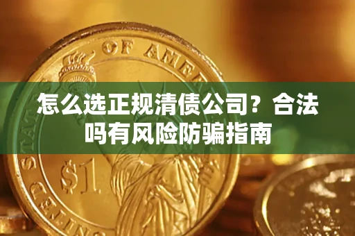 武汉怎么选正规清债公司？合法吗有风险防骗指南