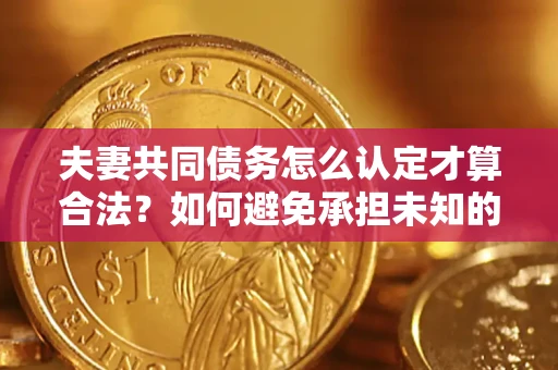武汉夫妻共同债务怎么认定才算合法？如何避免承担未知的债务风险？