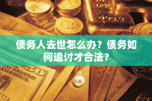 武汉债务人去世怎么办？债务如何追讨才合法？