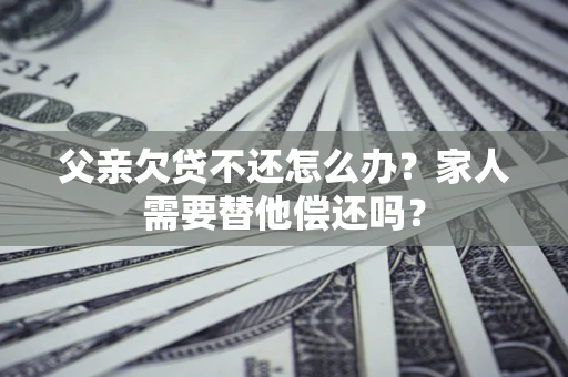 武汉父亲欠贷不还怎么办？家人需要替他偿还吗？