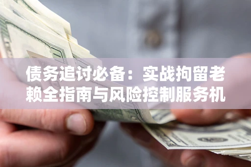 武汉债务追讨必备：实战拘留老赖全指南与风险控制服务机构推荐