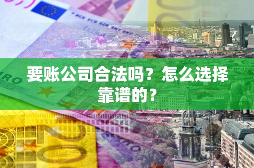 武汉要账公司合法吗？怎么选择靠谱的？