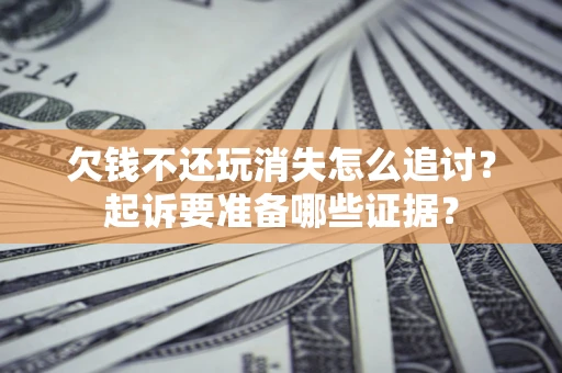 武汉欠钱不还玩消失怎么追讨？起诉要准备哪些证据？